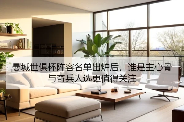 曼城世俱杯阵容名单出炉后，谁是主心骨与奇兵人选更值得关注